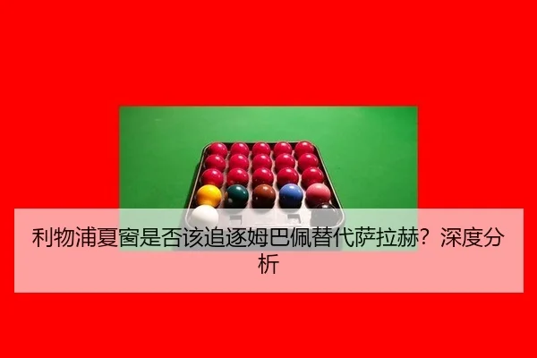 利物浦夏窗是否该追逐姆巴佩替代萨拉赫?深度分析
