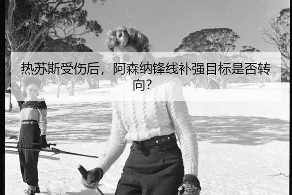 热苏斯受伤后,阿森纳锋线补强目标是否转向?